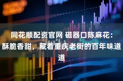 同花顺配资官网 磁器口陈麻花：酥脆香甜，藏着重庆老街的百年味道