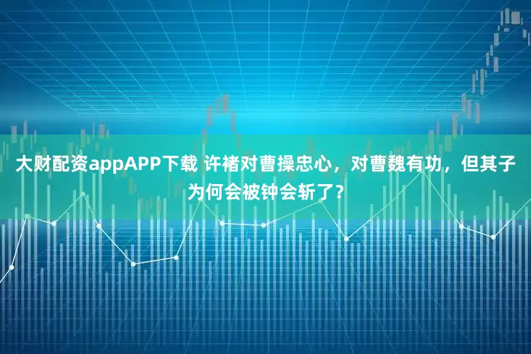 大财配资appAPP下载 许褚对曹操忠心,对曹魏有功,但其子为何会被钟会斩了?