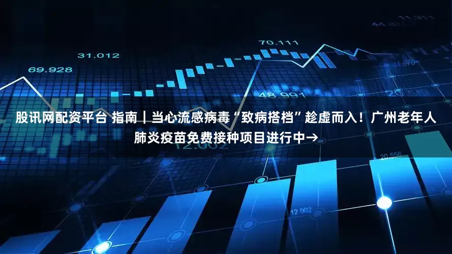 股讯网配资平台 指南｜当心流感病毒“致病搭档”趁虚而入！广州老年人肺炎疫苗免费接种项目进行中→