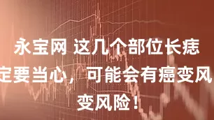 永宝网 这几个部位长痣一定要当心，可能会有癌变风险！