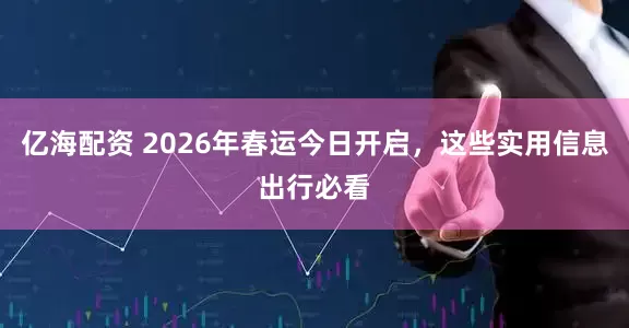 亿海配资 2026年春运今日开启，这些实用信息出行必看