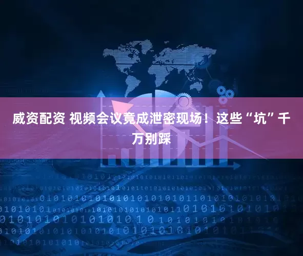 威资配资 视频会议竟成泄密现场!这些“坑”千万别踩