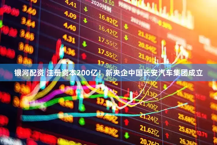 银河配资 注册资本200亿!新央企中国长安汽车集团成立