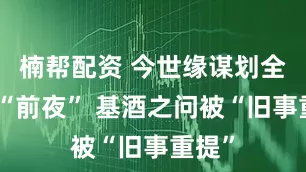 楠帮配资 今世缘谋划全国化“前夜” 基酒之问被“旧事重提”