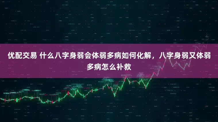 优配交易 什么八字身弱会体弱多病如何化解，八字身弱又体弱多病怎么补救