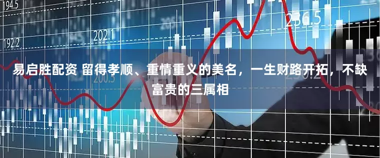 易启胜配资 留得孝顺、重情重义的美名,一生财路开拓,不缺富贵的三属相