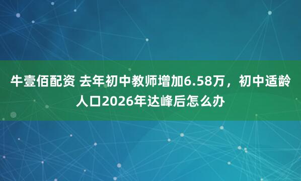 牛壹佰配资 去年初中教师增加6.58万，初中适龄人口2026年达峰后怎么办