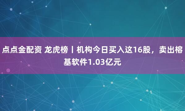 点点金配资 龙虎榜丨机构今日买入这16股，卖出榕基软件1.03亿元
