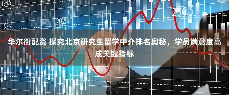 华尔街配资 探究北京研究生留学中介排名奥秘,学员满意度高成关键指标